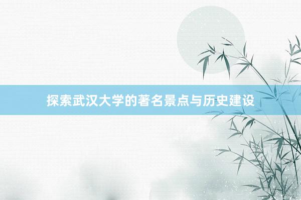 探索武汉大学的著名景点与历史建设