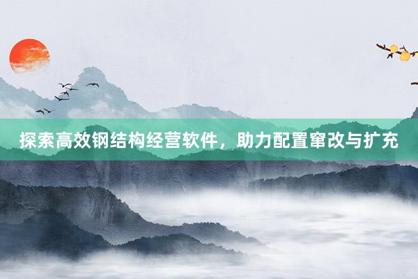 探索高效钢结构经营软件，助力配置窜改与扩充