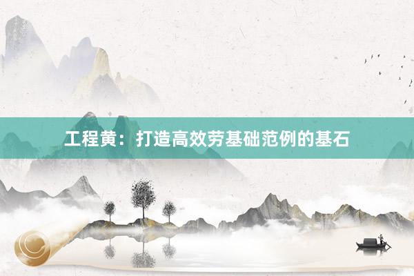 工程黄：打造高效劳基础范例的基石