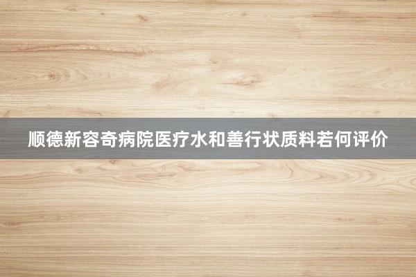 顺德新容奇病院医疗水和善行状质料若何评价