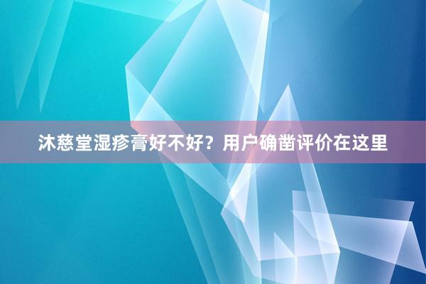 沐慈堂湿疹膏好不好？用户确凿评价在这里