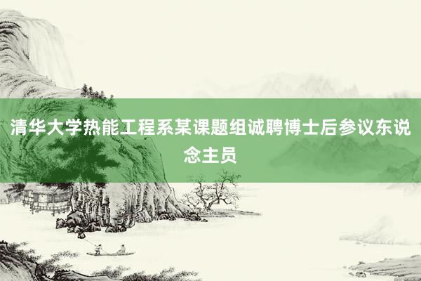 清华大学热能工程系某课题组诚聘博士后参议东说念主员