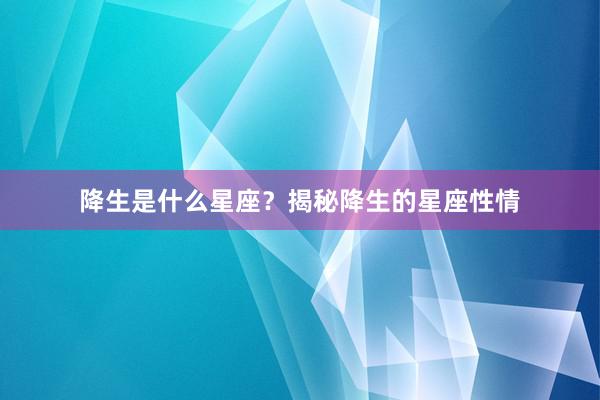 降生是什么星座？揭秘降生的星座性情