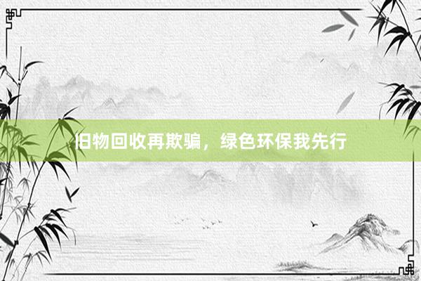 旧物回收再欺骗，绿色环保我先行