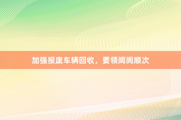 加强报废车辆回收，要领阛阓顺次