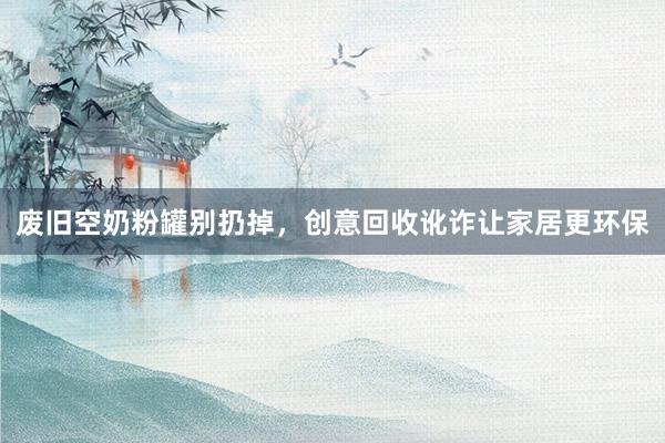 废旧空奶粉罐别扔掉，创意回收讹诈让家居更环保