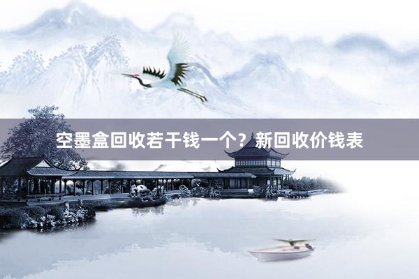 空墨盒回收若干钱一个？新回收价钱表