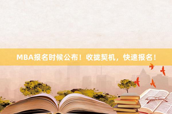 MBA报名时候公布！收拢契机，快速报名！
