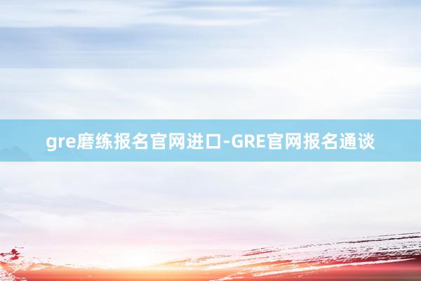gre磨练报名官网进口-GRE官网报名通谈