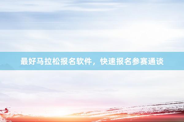 最好马拉松报名软件，快速报名参赛通谈