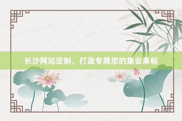 长沙网站定制，打造专属您的集会柬帖