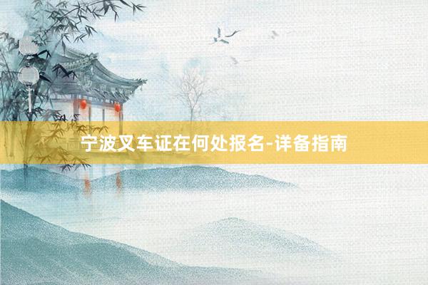 宁波叉车证在何处报名-详备指南